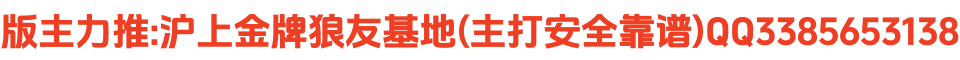 版主力推:沪上金牌狼友基地(主打安全靠谱)QQ3385653138