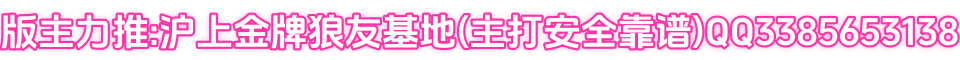 版主力推:沪上金牌狼友基地(主打安全靠谱)QQ3385653138