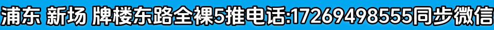 浦东 新场 牌楼东路全裸5推电话:17269498555同步微信