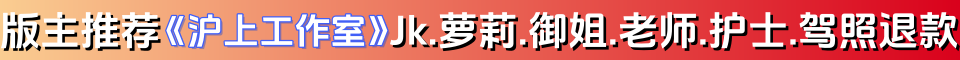 版主推荐 《沪上工作室》Jk.萝莉.御姐.老师.护士.驾照退款