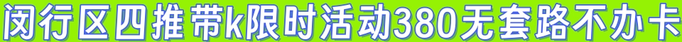 闵行区四推带k限时活动380无套路不办卡QQ3906062217