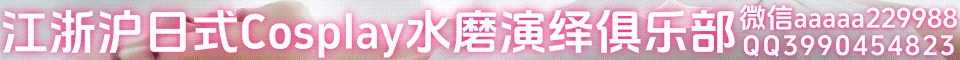 江浙沪日式Cosplay水磨演绎俱乐部微信aaaaa229988QQ3990454823