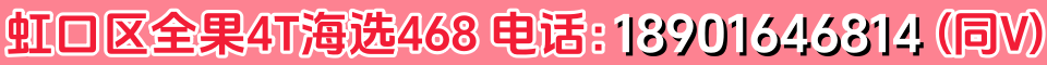 虹口区全果4T海选468 电话：18901646814（同V）