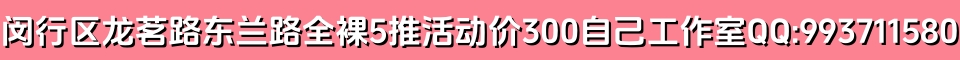 闵行区龙茗路东兰路全裸5推活动价300自己工作室QQ:993711580
