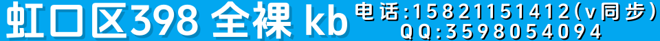 虹口区398全裸kb QQ:3598054094 电话:15821151412（v同步）